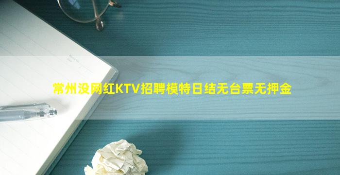 常州没网红KTV招聘模特日结无台票无押金